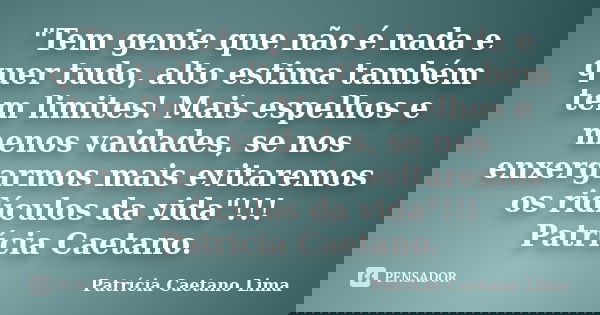 "Tem gente que não é nada e quer tudo, alto estima também tem limites! Mais espelhos e menos vaidades, se nos enxergarmos mais evitaremos os ridículos da v... Frase de Patrícia Caetano Lima.