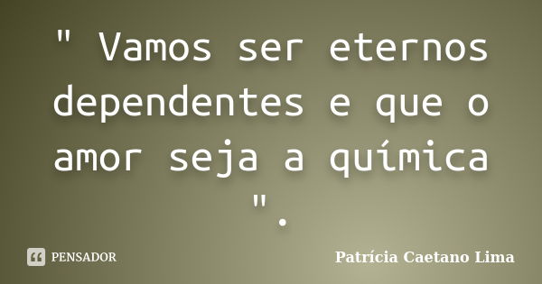 " Vamos ser eternos dependentes e que o amor seja a química ".... Frase de Patrícia Caetano Lima.