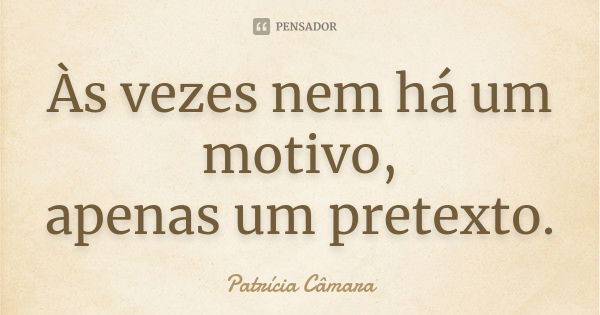 Às vezes nem há um motivo, apenas um pretexto.... Frase de Patrícia Câmara.