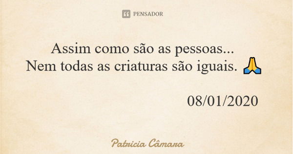 Assim como são as pessoas... Nem todas as criaturas são iguais. 🙏 08/01/2020... Frase de Patricia Câmara.