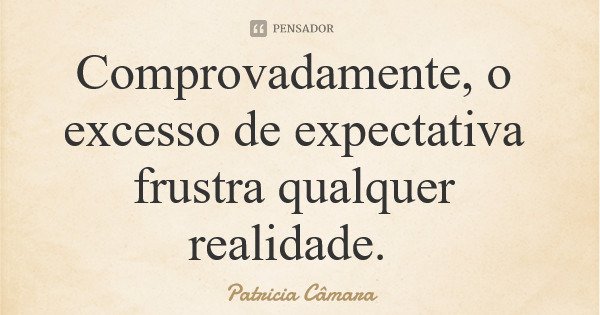 Comprovadamente, o excesso de expectativa frustra qualquer realidade.... Frase de Patricia Câmara.
