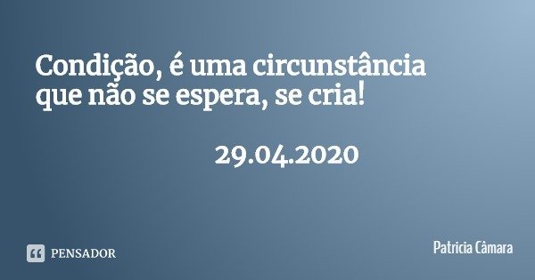 Condição, é uma circunstância que não se espera, se cria! 29.04.2020... Frase de Patricia Câmara.