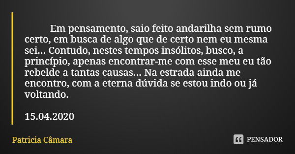 Em pensamento, saio feito andarilha sem rumo certo, em busca de algo que de certo nem eu mesma sei... Contudo, nestes tempos insólitos, busco, a princípio, apen... Frase de Patricia Câmara.