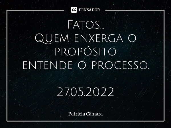 ⁠Fatos... Quem enxerga o propósito entende o processo. 27.05.2022... Frase de Patrícia Câmara.