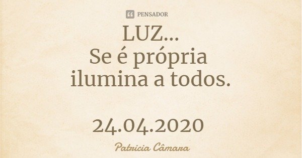 LUZ...
Se é própria ilumina a todos. 24.04.2020... Frase de Patricia Câmara.
