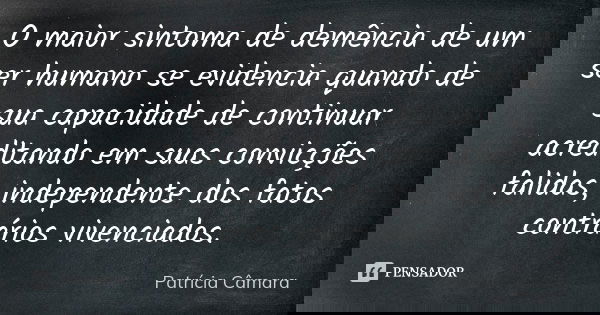 O maior sintoma de demência de um ser humano se evidencia quando de sua capacidade de continuar acreditando em suas convicções falidas, independente dos fatos c... Frase de Patricia Câmara.