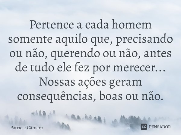 ⁠⁠Pertence a cada homem somente aquilo que, precisando ou não, querendo ou não, antes de tudo ele fez por merecer... Nossas ações geram consequências, boas ou n... Frase de Patrícia Câmara.