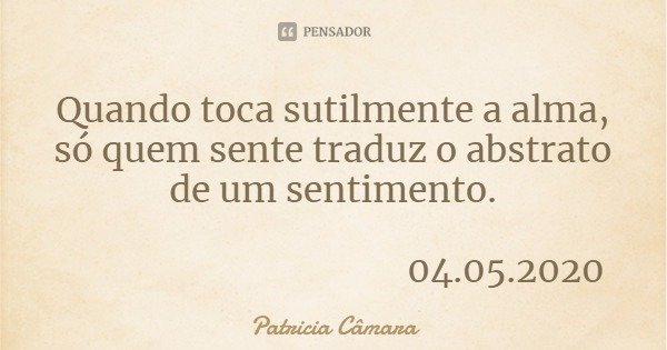 Quando toca sutilmente a alma, só quem sente traduz o abstrato de um sentimento. 04.05.2020... Frase de Patricia Câmara.