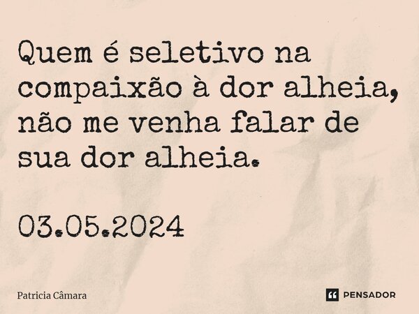 ⁠Quem é seletivo na compaixão à dor alheia, não me venha falar de sua dor alheia. 03.05.2024... Frase de Patrícia Câmara.