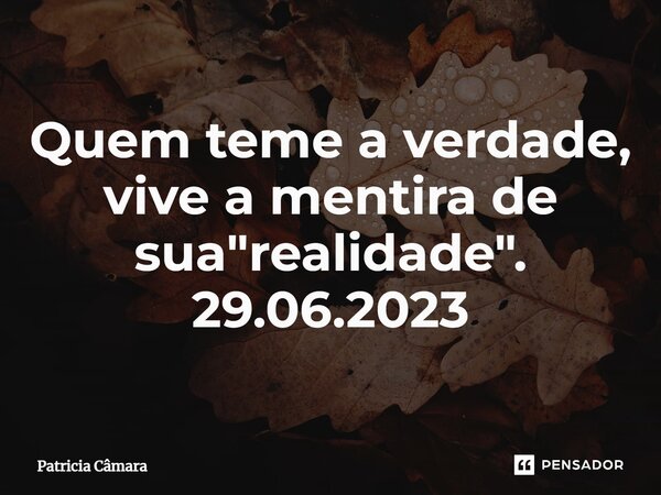 ⁠Quem teme a verdade, vive a mentira de sua "realidade". 29.06.2023... Frase de Patrícia Câmara.