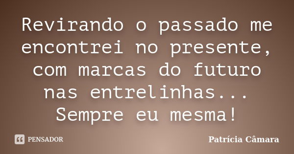 Revirando o passado me encontrei no presente, com marcas do futuro nas entrelinhas... Sempre eu mesma!... Frase de Patrícia Câmara.