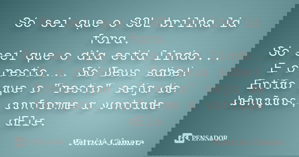 Só sei que o SOL brilha lá fora. Só sei que o dia está lindo... E o resto... Só Deus sabe! Então que o "resto" seja de bênçãos, conforme a vontade dEl... Frase de Patricia Câmara.
