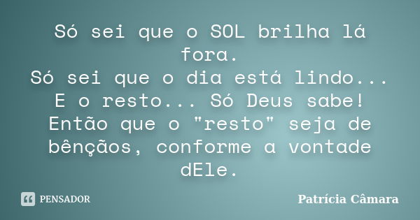 Só sei que o SOL brilha lá fora. Só sei que o dia está lindo... E o resto... Só Deus sabe! Então que o "resto" seja de bênçãos, conforme a vontade dEl... Frase de Patricia Câmara.