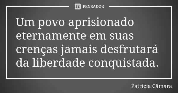 Um povo aprisionado eternamente em suas crenças jamais desfrutará da liberdade conquistada.... Frase de Patricia Câmara.