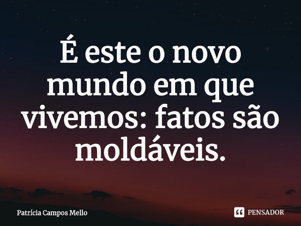 ⁠É este o novo mundo em que vivemos: fatos são moldáveis.... Frase de Patrícia Campos Mello.