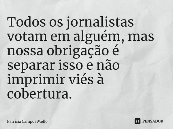 ⁠Todos os jornalistas votam em alguém, mas nossa obrigação é separar isso e não imprimir viés à cobertura.... Frase de Patrícia Campos Mello.