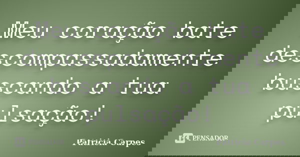 Meu coração bate descompassadamente buscando a tua pulsação!... Frase de Patricia Carpes.