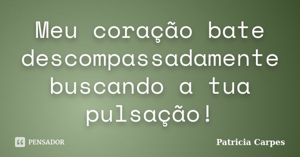 Meu coração bate descompassadamente buscando a tua pulsação!... Frase de Patricia Carpes.