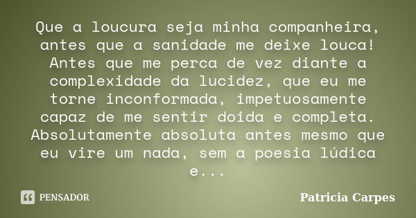 Que a loucura seja minha companheira, antes que a sanidade me deixe louca! Antes que me perca de vez diante a complexidade da lucidez, que eu me torne inconform... Frase de Patricia Carpes.