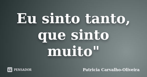 Eu sinto tanto, que sinto muito"... Frase de Patricia Carvalho-Oliveira.