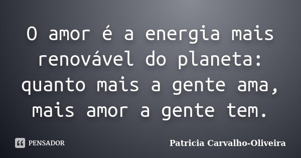 O amor é a energia mais renovável do planeta: quanto mais a gente ama, mais amor a gente tem.... Frase de Patricia Carvalho-Oliveira.