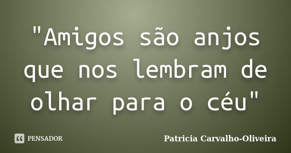 "Amigos são anjos que nos lembram de olhar para o céu"... Frase de Patricia Carvalho-Oliveira.