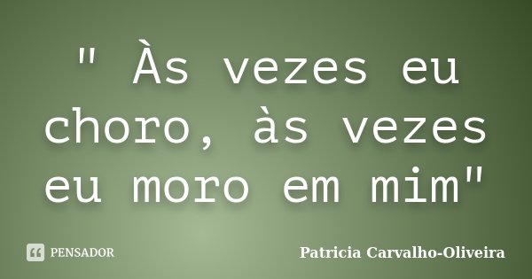 " Às vezes eu choro, às vezes eu moro em mim"... Frase de Patricia Carvalho-Oliveira.