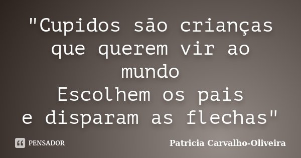 "Cupidos são crianças que querem vir ao mundo Escolhem os pais e disparam as flechas"... Frase de Patricia Carvalho-Oliveira.