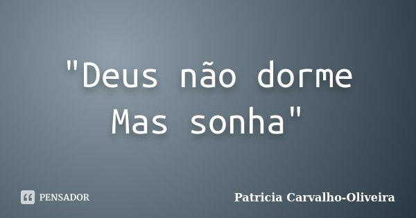 "Deus não dorme Mas sonha"... Frase de Patricia Carvalho-Oliveira.