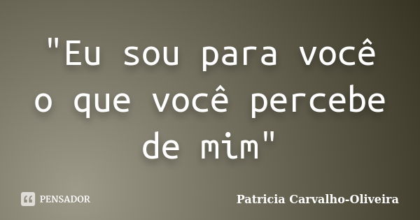 "Eu sou para você o que você percebe de mim"... Frase de Patricia Carvalho-Oliveira.