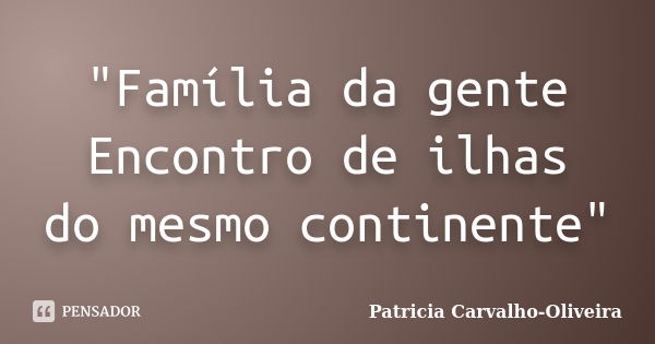 "Família da gente Encontro de ilhas do mesmo continente"... Frase de Patricia Carvalho-Oliveira.