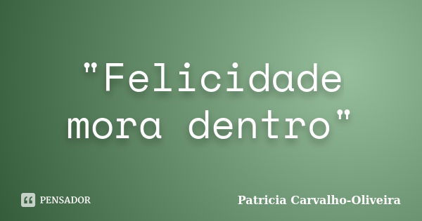 "Felicidade mora dentro"... Frase de Patricia Carvalho-Oliveira.