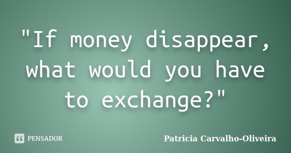 "If money disappear, what would you have to exchange?"... Frase de Patricia Carvalho-Oliveira.