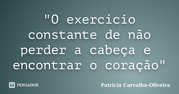 "O exercício constante de não perder a cabeça e encontrar o coração"... Frase de Patricia Carvalho-Oliveira.