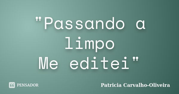 "Passando a limpo Me editei"... Frase de Patricia Carvalho-Oliveira.