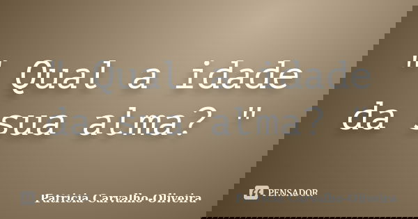 " Qual a idade da sua alma? "... Frase de Patricia Carvalho-Oliveira.