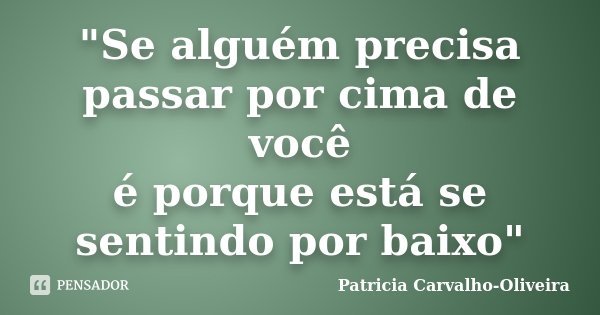 "Se alguém precisa passar por cima de você é porque está se sentindo por baixo"... Frase de Patricia Carvalho-Oliveira.