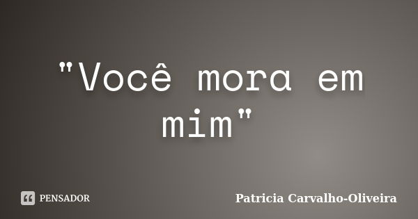 "Você mora em mim"... Frase de Patricia Carvalho-Oliveira.