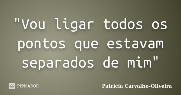 "Vou ligar todos os pontos que estavam separados de mim"... Frase de Patricia Carvalho-Oliveira.