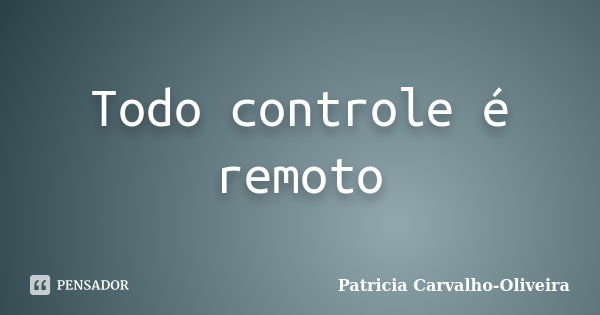 Todo controle é remoto... Frase de Patricia Carvalho-Oliveira.