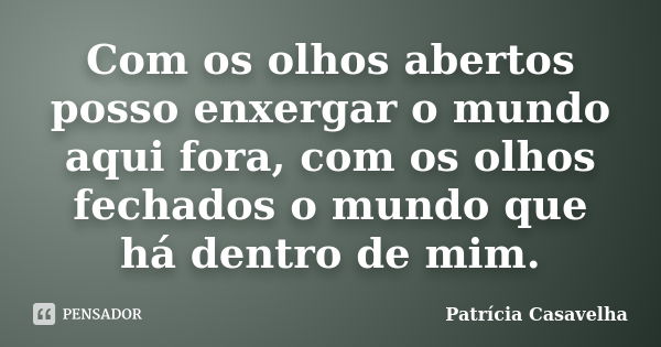 Com os olhos abertos posso enxergar o mundo aqui fora, com os olhos fechados o mundo que há dentro de mim.... Frase de Patrícia Casavelha.