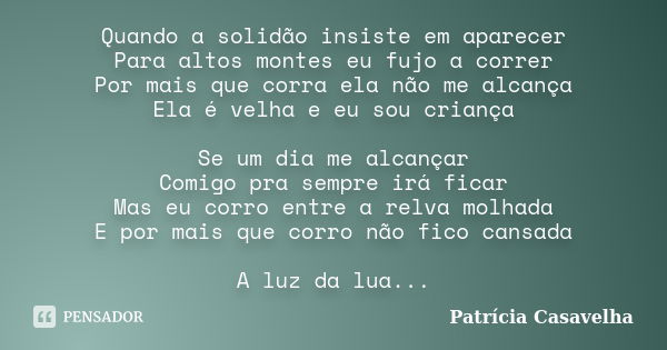 Quando a solidão insiste em aparecer Para altos montes eu fujo a correr Por mais que corra ela não me alcança Ela é velha e eu sou criança Se um dia me alcançar... Frase de Patrícia Casavelha.