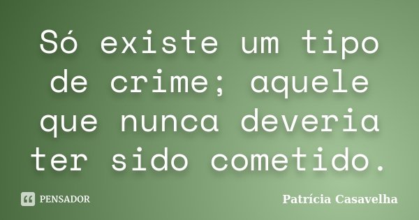 Só existe um tipo de crime; aquele que nunca deveria ter sido cometido.... Frase de Patrícia Casavelha.