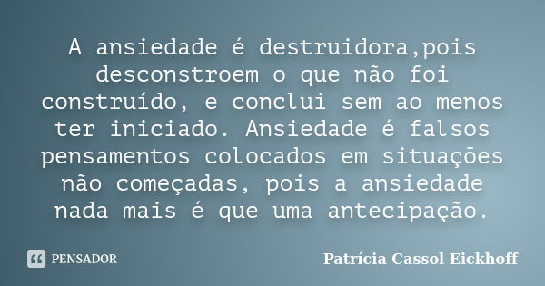 A ansiedade é destruidora,pois desconstroem o que não foi construído, e conclui sem ao menos ter iniciado. Ansiedade é falsos pensamentos colocados em situações... Frase de Patricia Cassol Eickhoff.