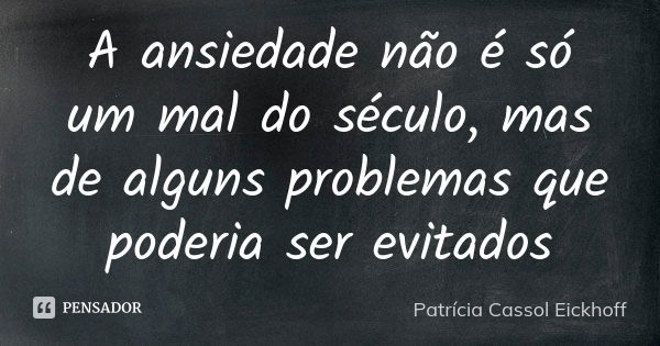 A ansiedade não é só um mal do século, mas de alguns problemas que poderia ser evitados... Frase de Patrícia Cassol Eickhoff.