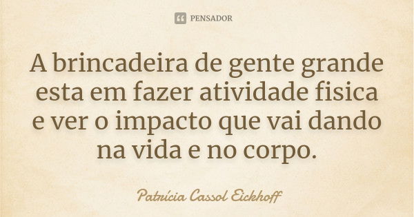 A brincadeira de gente grande esta em fazer atividade fisica e ver o impacto que vai dando na vida e no corpo.... Frase de Patrícia Cassol Eickhoff.