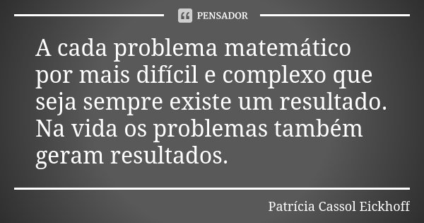 A cada problema matemático por mais difícil e complexo que seja sempre existe um resultado. Na vida os problemas também geram resultados.... Frase de Patricia Cassol Eickhoff.