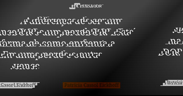 A diferença de ser um venceDOR e um perdeDOR. Está na forma de como enfrenta a DOR. Em uma perde e outra vence.... Frase de Patrícia Cassol Eickhoff.