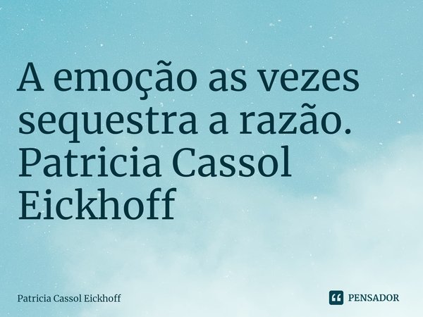 ⁠⁠A emoção as vezes sequestra a razão. Patricia Cassol Eickhoff... Frase de Patrícia Cassol Eickhoff.