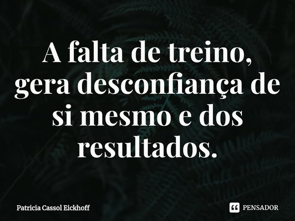 A falta de treino, gera desconfiança de si mesmo e dos resultados.⁠... Frase de Patrícia Cassol Eickhoff.